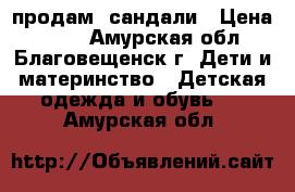 продам  сандали › Цена ­ 250 - Амурская обл., Благовещенск г. Дети и материнство » Детская одежда и обувь   . Амурская обл.